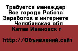 Требуется менеждер - Все города Работа » Заработок в интернете   . Челябинская обл.,Катав-Ивановск г.